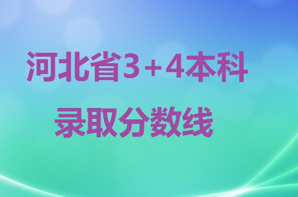 2024年河北省3+4本科錄取分數線 招生問答 2024年河北省3+4本科錄取分數線 招生問答